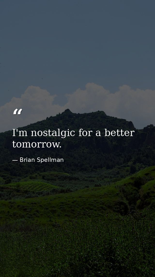 I'm nostalgic for a better tomorrow. — Brian Spellman
