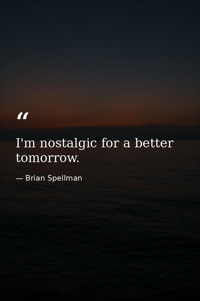 I'm nostalgic for a better tomorrow. — Brian Spellman