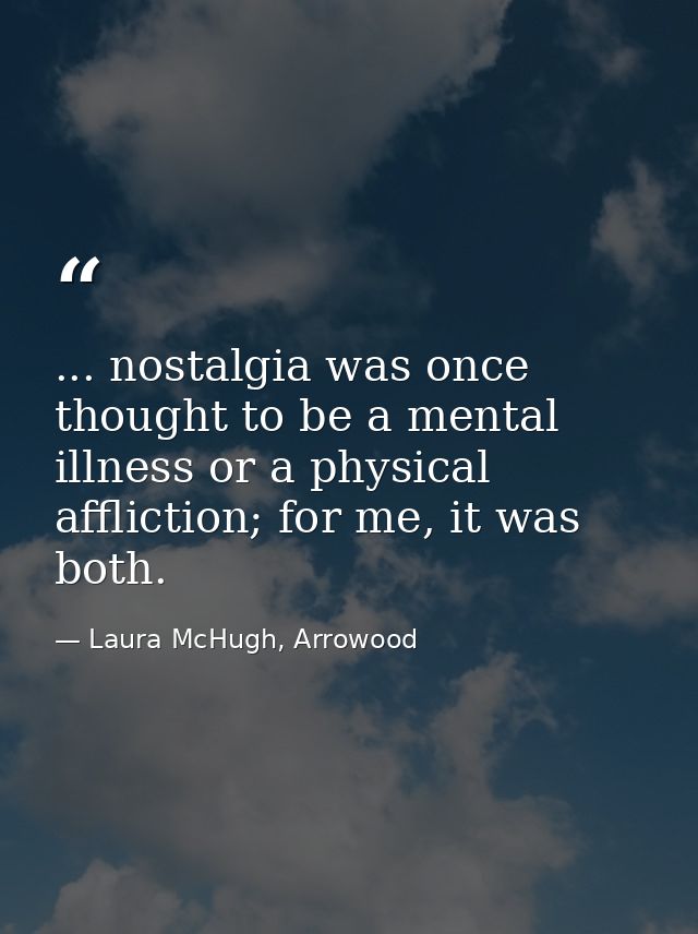 ... nostalgia was once thought to be a mental illness or a physical affliction; for me, it was both. — Laura McHugh, Arrowood