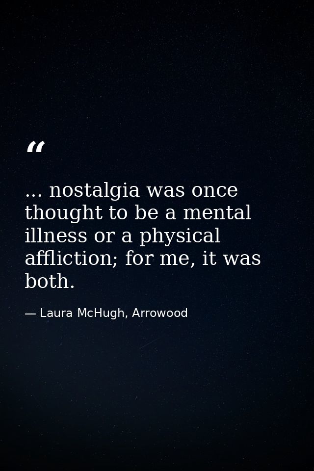 ... nostalgia was once thought to be a mental illness or a physical affliction; for me, it was both. — Laura McHugh, Arrowood