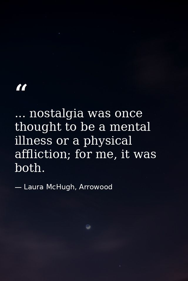 ... nostalgia was once thought to be a mental illness or a physical affliction; for me, it was both. — Laura McHugh, Arrowood