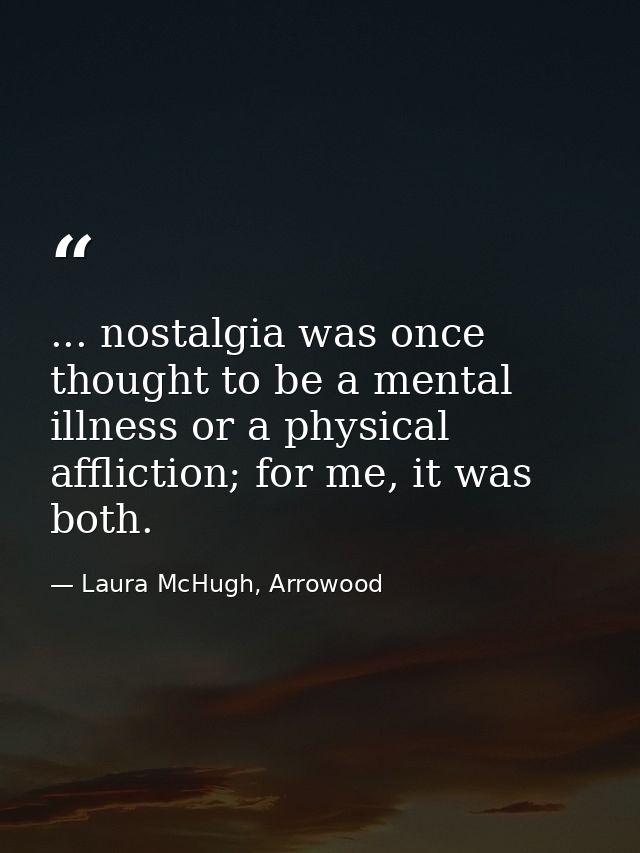 ... nostalgia was once thought to be a mental illness or a physical affliction; for me, it was both. — Laura McHugh, Arrowood