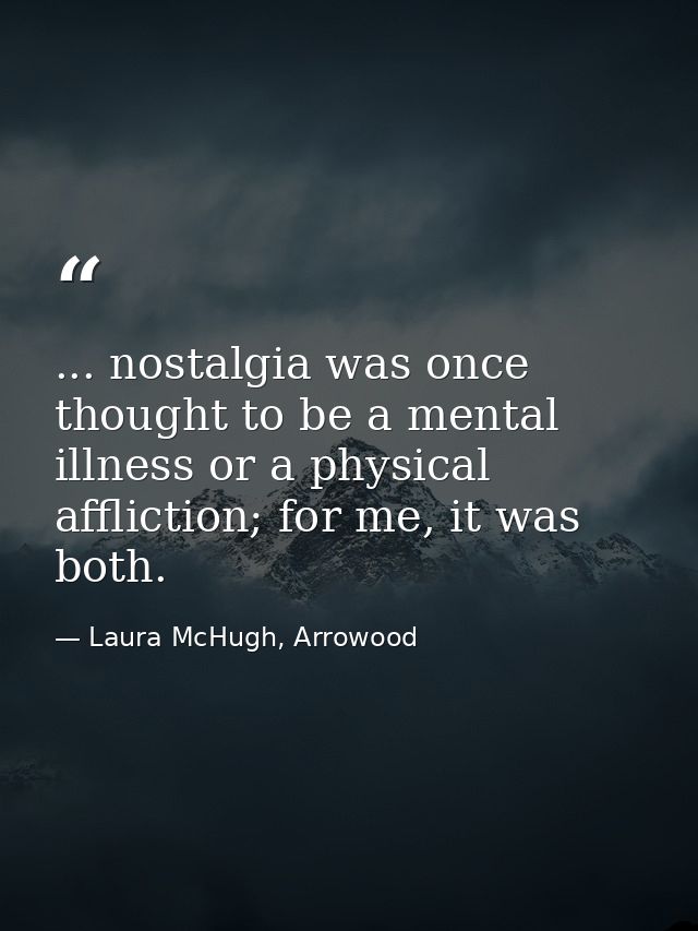 ... nostalgia was once thought to be a mental illness or a physical affliction; for me, it was both. — Laura McHugh, Arrowood