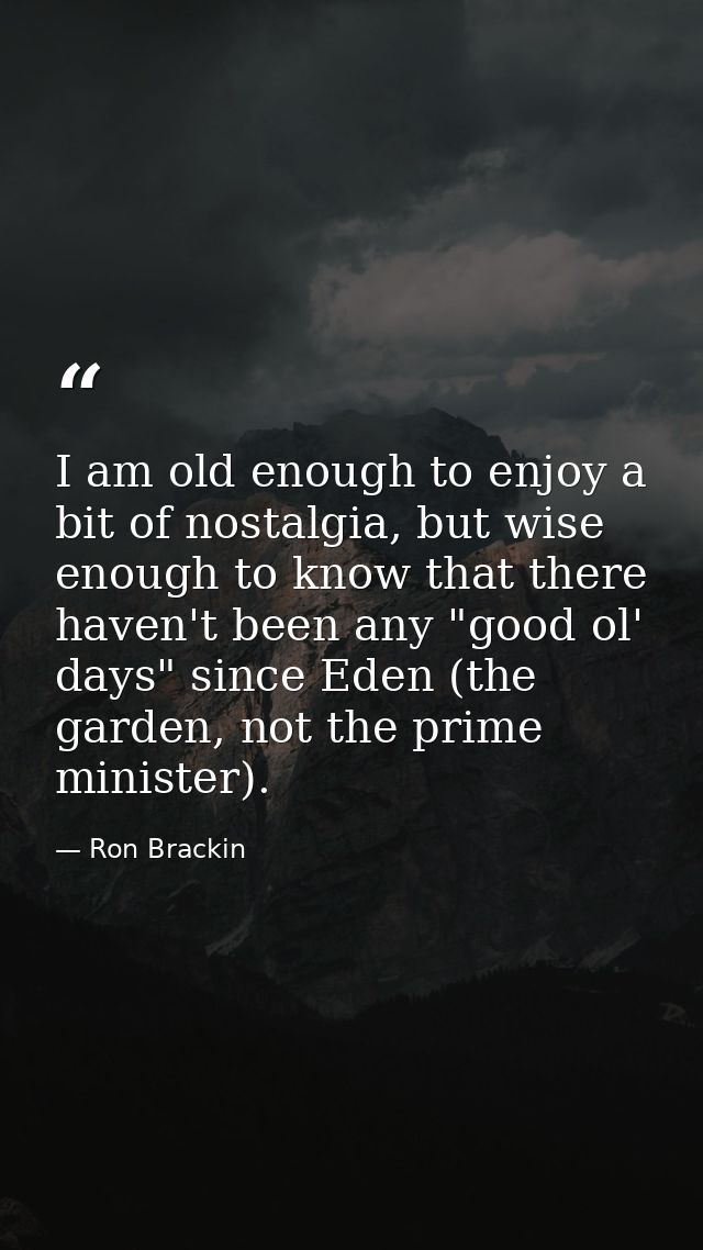 I am old enough to enjoy a bit of nostalgia, but wise enough to know that there haven't been any "good ol' days" since E — Ron Brackin