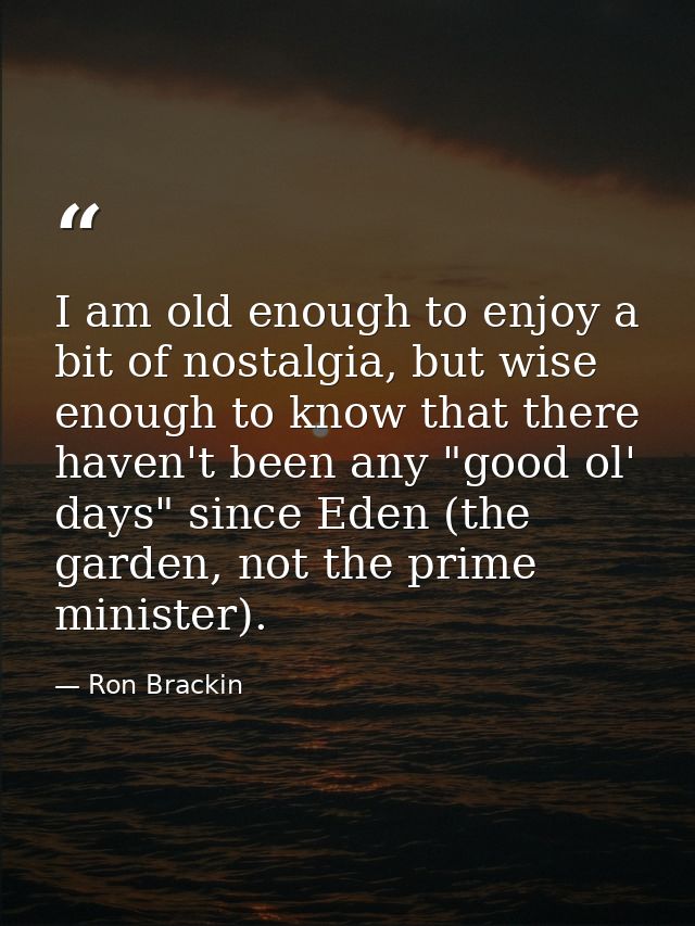 I am old enough to enjoy a bit of nostalgia, but wise enough to know that there haven't been any "good ol' days" since E — Ron Brackin