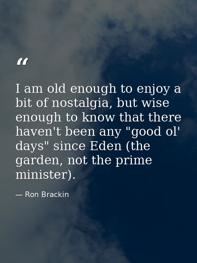 I am old enough to enjoy a bit of nostalgia, but wise enough to know that there haven't been any "good ol' days" since E — Ron Brackin