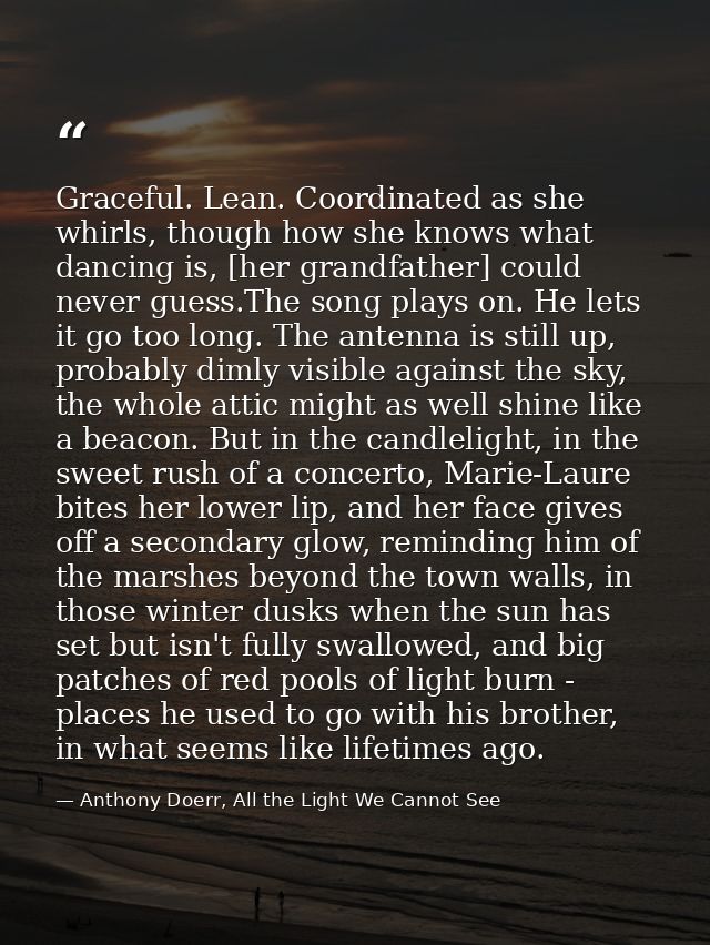 Graceful. Lean. Coordinated as she whirls, though how she knows what dancing is, [her grandfather] could never guess.The — Anthony Doerr, All the Light We Cannot See