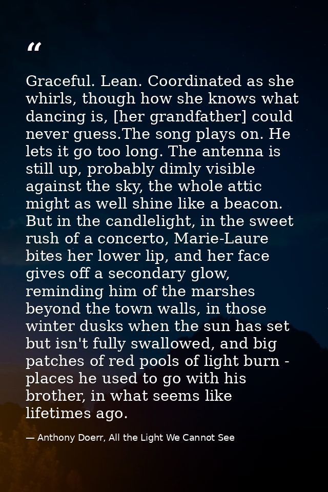 Graceful. Lean. Coordinated as she whirls, though how she knows what dancing is, [her grandfather] could never guess.The — Anthony Doerr, All the Light We Cannot See