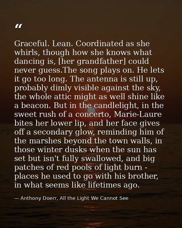Graceful. Lean. Coordinated as she whirls, though how she knows what dancing is, [her grandfather] could never guess.The — Anthony Doerr, All the Light We Cannot See