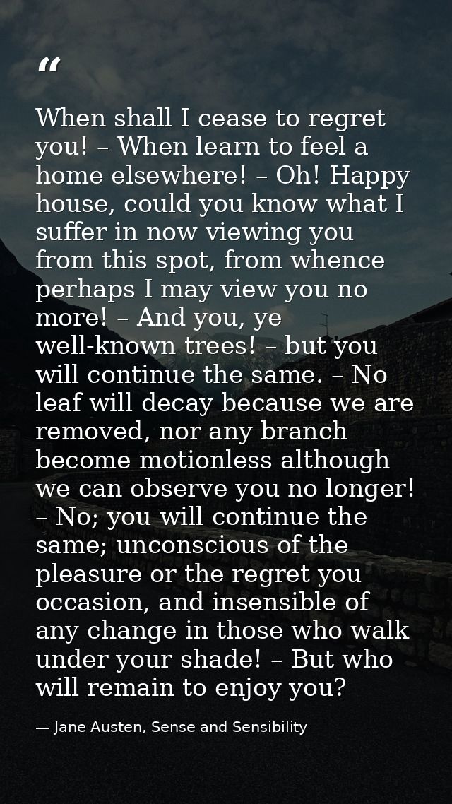 When shall I cease to regret you! – When learn to feel a home elsewhere! – Oh! Happy house, could you know what I suffer — Jane Austen, Sense and Sensibility