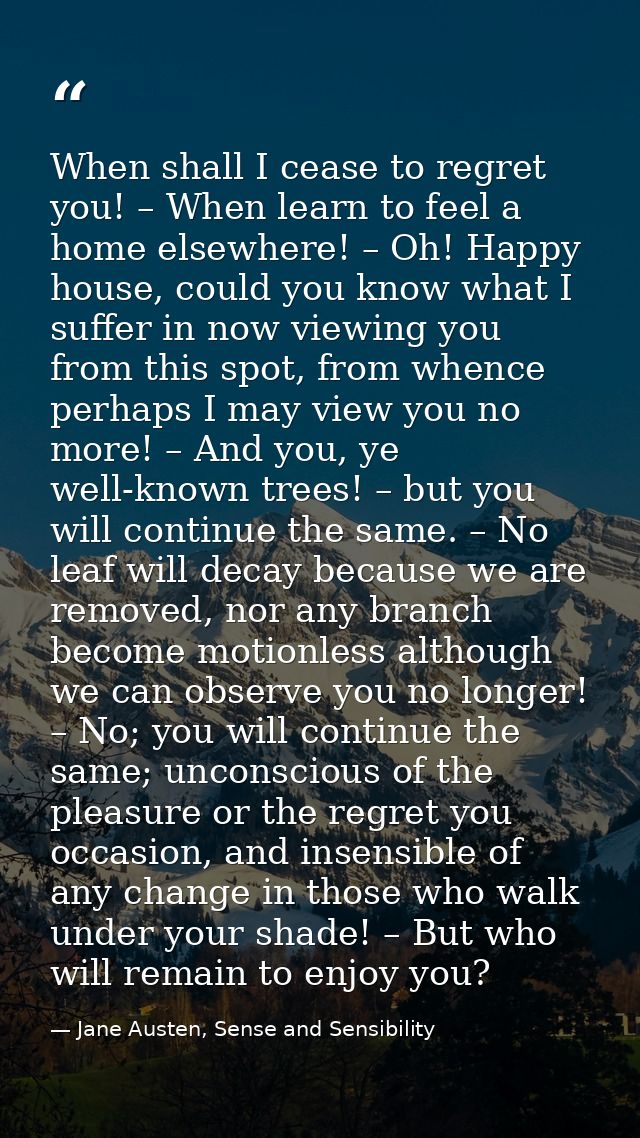 When shall I cease to regret you! – When learn to feel a home elsewhere! – Oh! Happy house, could you know what I suffer — Jane Austen, Sense and Sensibility