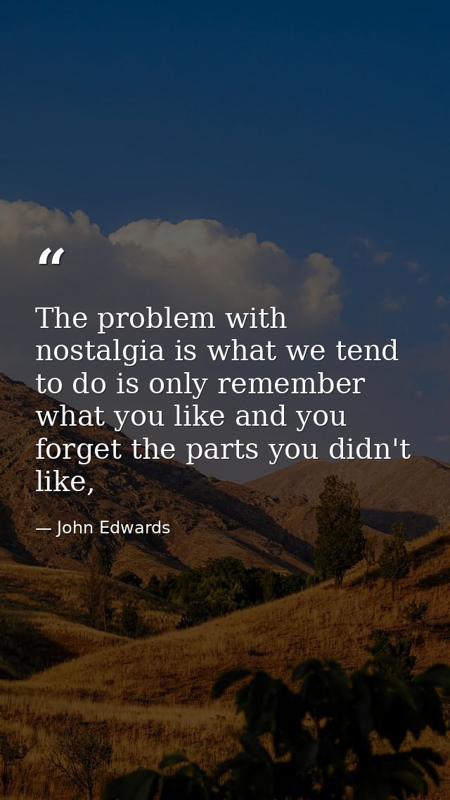 The problem with nostalgia is what we tend to do is only remember what you like and you forget the parts you didn't like — John Edwards