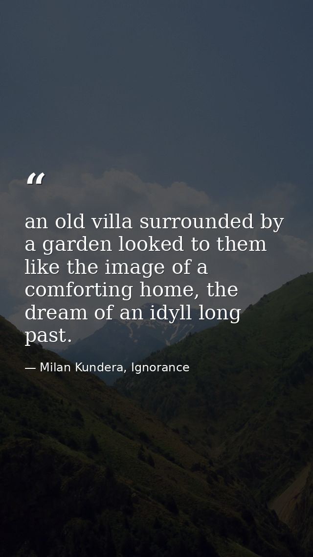 an old villa surrounded by a garden looked to them like the image of a comforting home, the dream of an idyll long past. — Milan Kundera, Ignorance