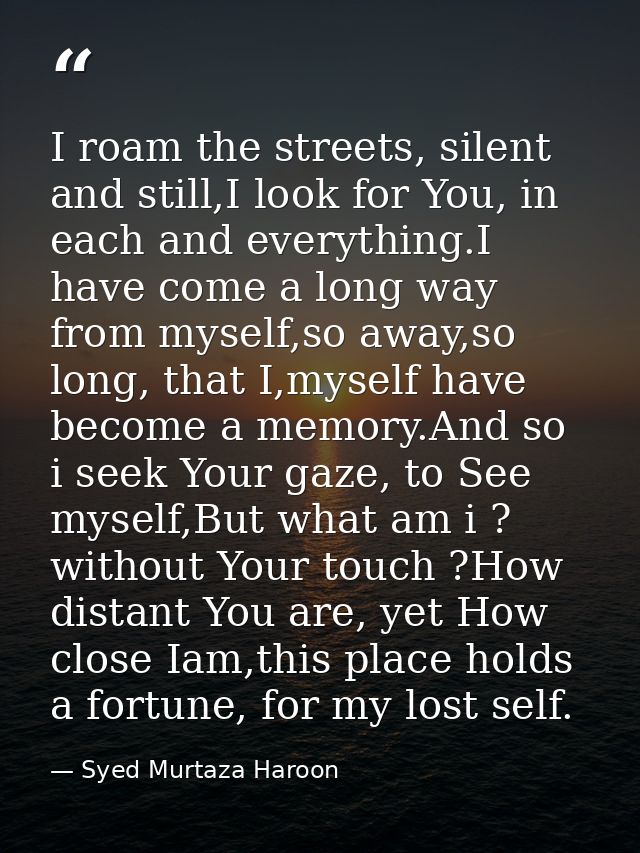 I roam the streets, silent and still,I look for You, in each and everything.I have come a long way from myself,so away,s — Syed Murtaza Haroon