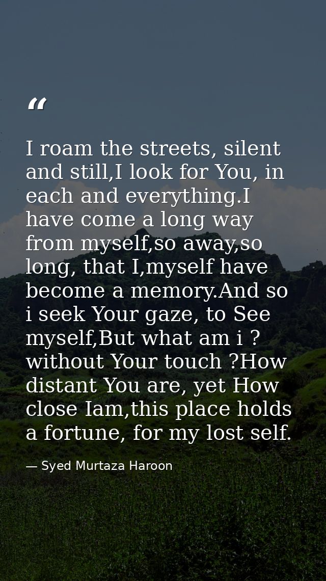 I roam the streets, silent and still,I look for You, in each and everything.I have come a long way from myself,so away,s — Syed Murtaza Haroon