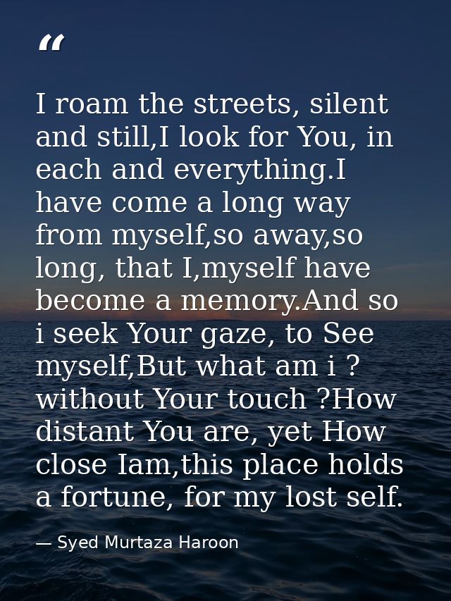 I roam the streets, silent and still,I look for You, in each and everything.I have come a long way from myself,so away,s — Syed Murtaza Haroon