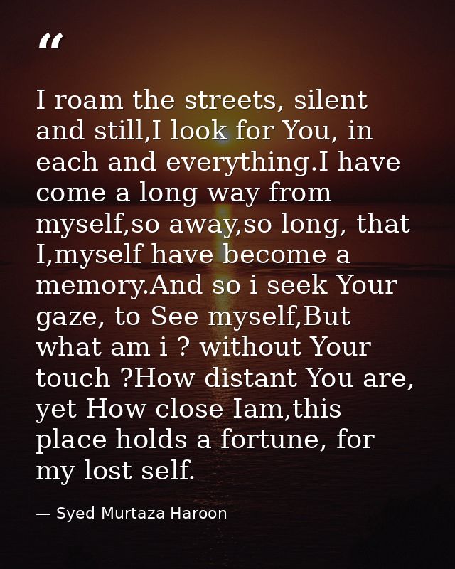 I roam the streets, silent and still,I look for You, in each and everything.I have come a long way from myself,so away,s — Syed Murtaza Haroon