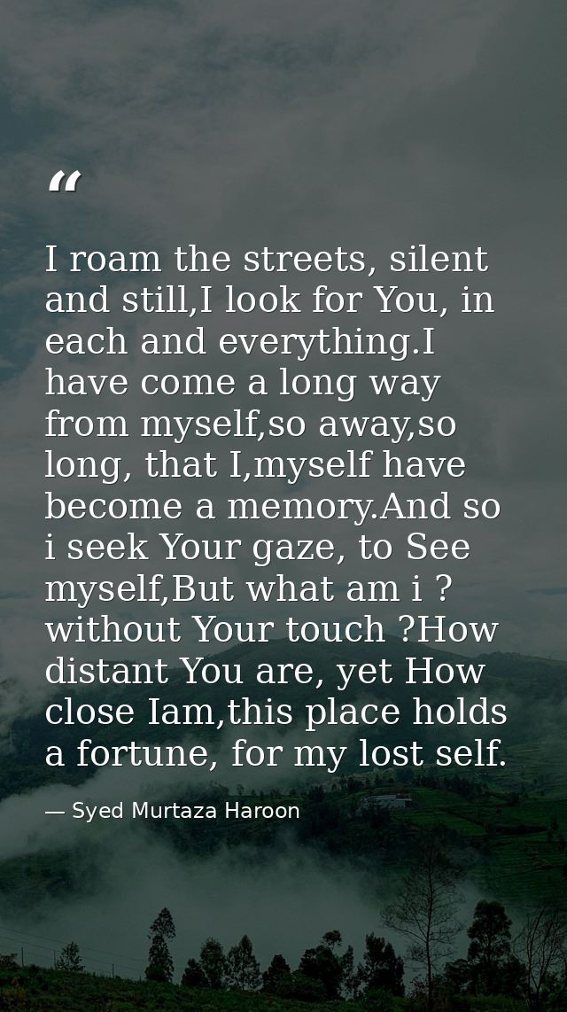 I roam the streets, silent and still,I look for You, in each and everything.I have come a long way from myself,so away,s — Syed Murtaza Haroon