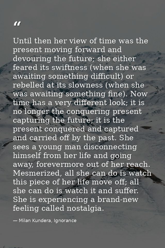 Until then her view of time was the present moving forward and devouring the future; she either feared its swiftness (wh — Milan Kundera, Ignorance