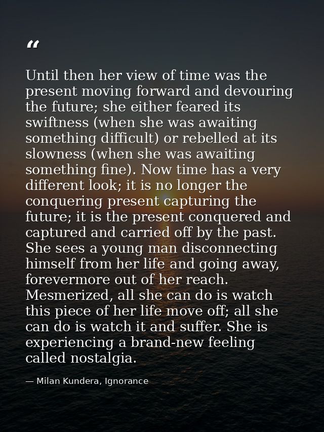 Until then her view of time was the present moving forward and devouring the future; she either feared its swiftness (wh — Milan Kundera, Ignorance