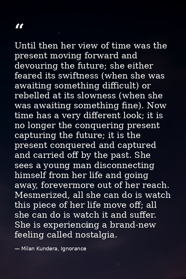 Until then her view of time was the present moving forward and devouring the future; she either feared its swiftness (wh — Milan Kundera, Ignorance