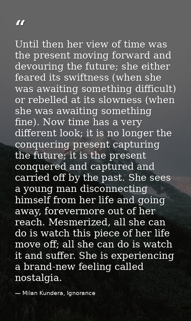 Until then her view of time was the present moving forward and devouring the future; she either feared its swiftness (wh — Milan Kundera, Ignorance