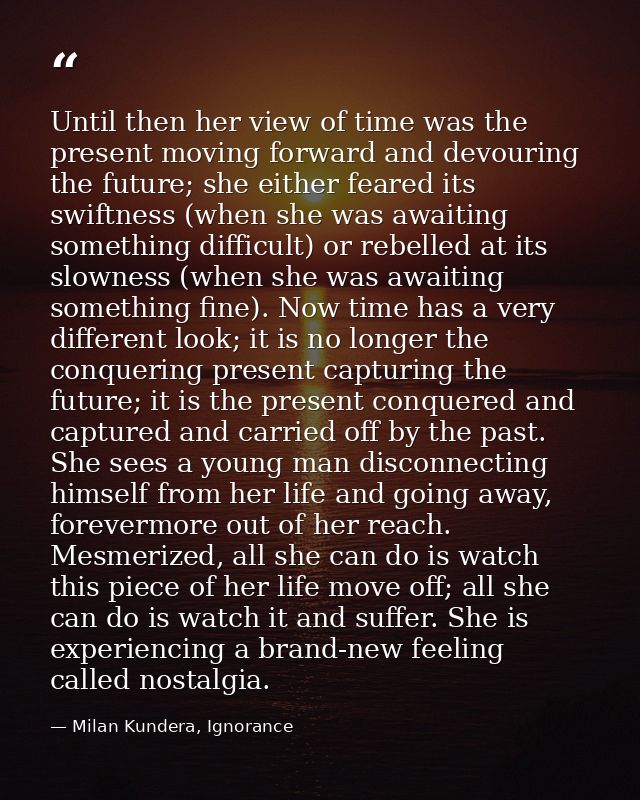 Until then her view of time was the present moving forward and devouring the future; she either feared its swiftness (wh — Milan Kundera, Ignorance
