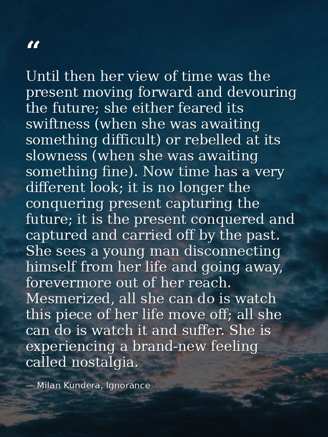 Until then her view of time was the present moving forward and devouring the future; she either feared its swiftness (wh — Milan Kundera, Ignorance