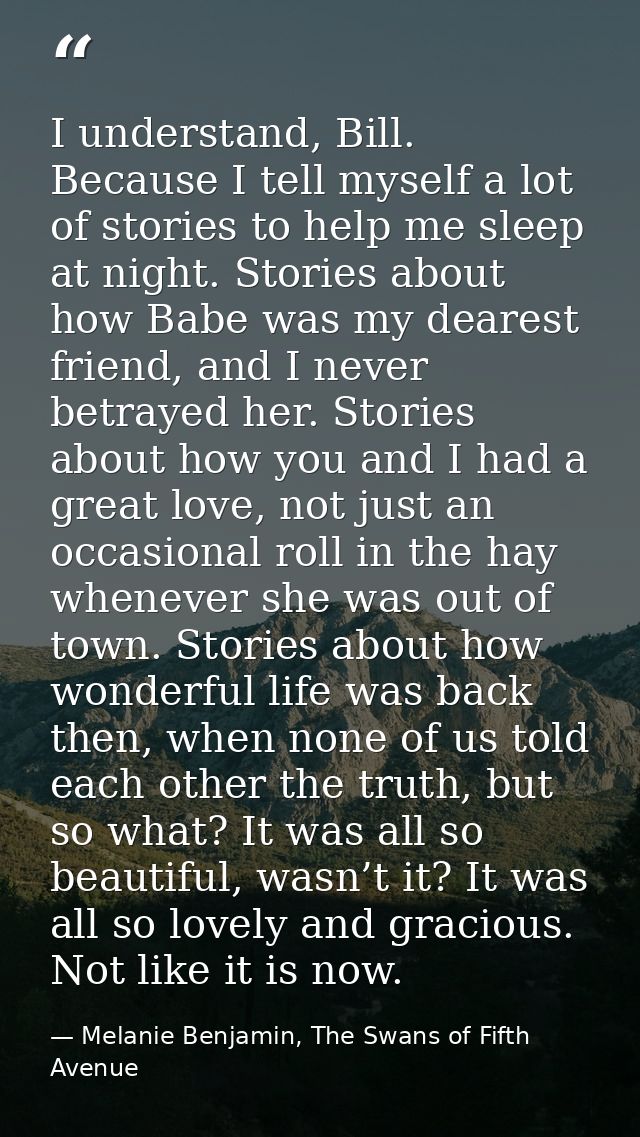 I understand, Bill. Because I tell myself a lot of stories to help me sleep at night. Stories about how Babe was my dear — Melanie Benjamin, The Swans of Fifth Avenue