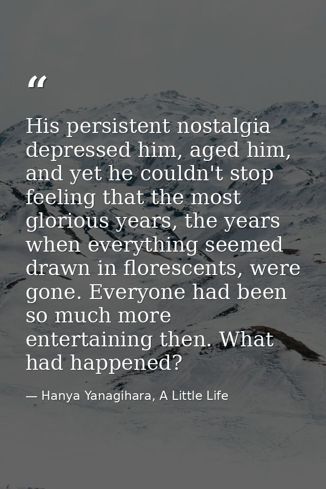 His persistent nostalgia depressed him, aged him, and yet he couldn't stop feeling that the most glorious years, the yea — Hanya Yanagihara, A Little Life