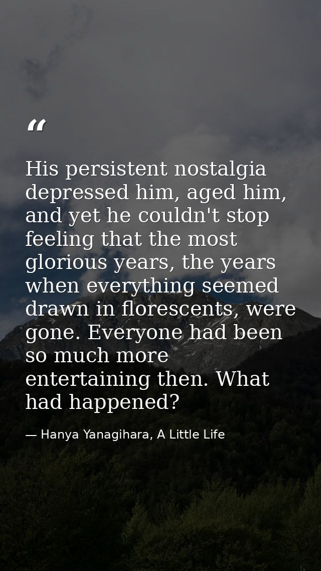 His persistent nostalgia depressed him, aged him, and yet he couldn't stop feeling that the most glorious years, the yea — Hanya Yanagihara, A Little Life