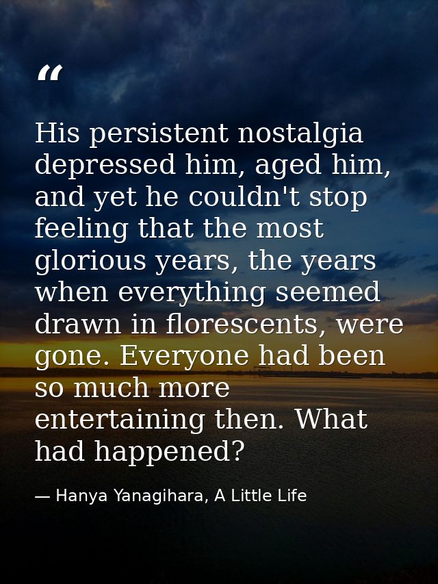 His persistent nostalgia depressed him, aged him, and yet he couldn't stop feeling that the most glorious years, the yea — Hanya Yanagihara, A Little Life