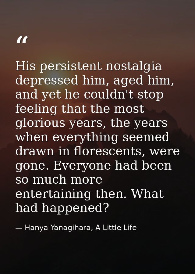 His persistent nostalgia depressed him, aged him, and yet he couldn't stop feeling that the most glorious years, the yea — Hanya Yanagihara, A Little Life