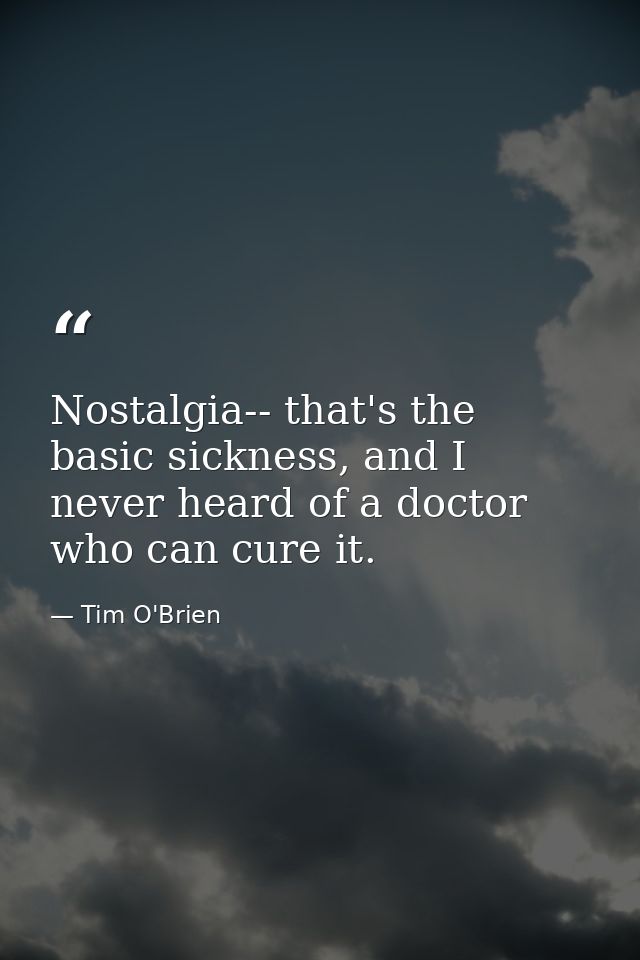 Nostalgia-- that's the basic sickness, and I never heard of a doctor who can cure it. — Tim O'Brien