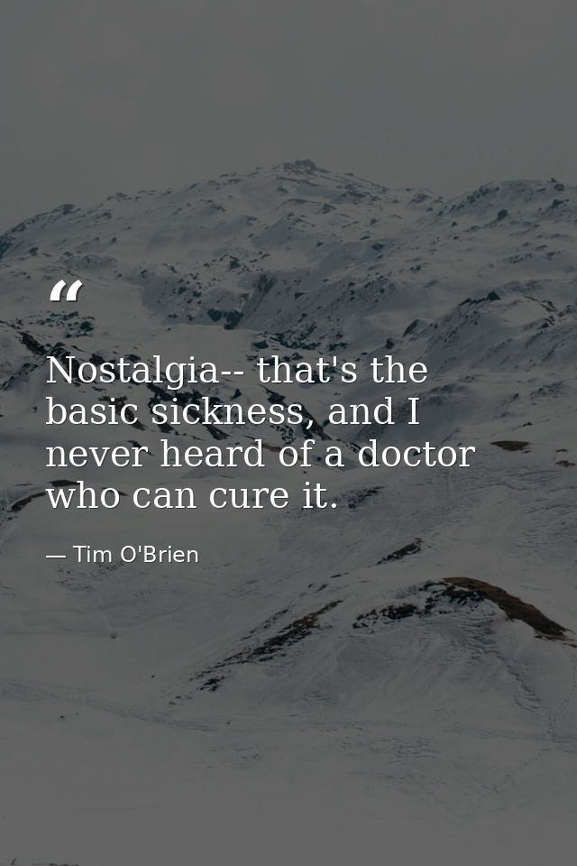 Nostalgia-- that's the basic sickness, and I never heard of a doctor who can cure it. — Tim O'Brien