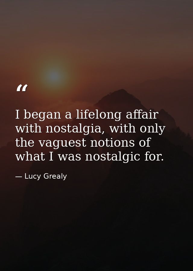 I began a lifelong affair with nostalgia, with only the vaguest notions of what I was nostalgic for. — Lucy Grealy
