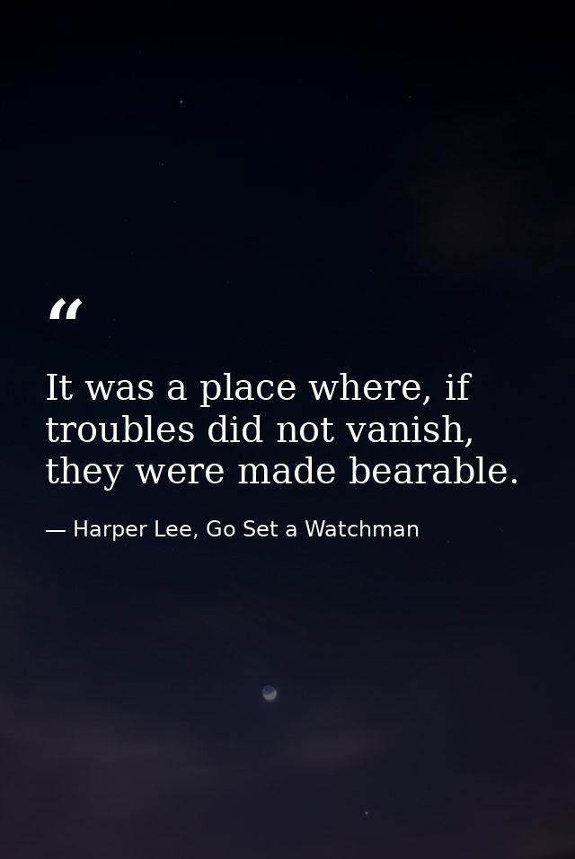 It was a place where, if troubles did not vanish, they were made bearable. — Harper Lee, Go Set a Watchman
