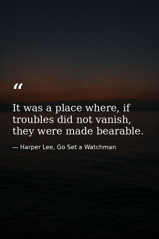It was a place where, if troubles did not vanish, they were made bearable. — Harper Lee, Go Set a Watchman