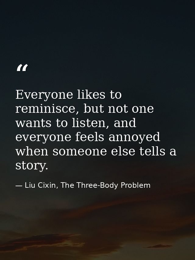 Everyone likes to reminisce, but not one wants to listen, and everyone feels annoyed when someone else tells a story. — Liu Cixin, The Three-Body Problem
