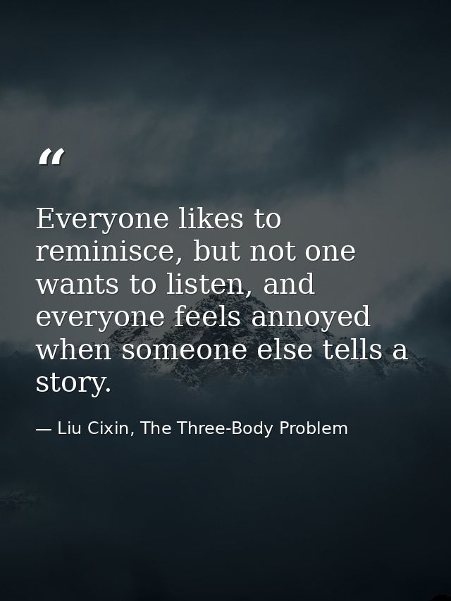 Everyone likes to reminisce, but not one wants to listen, and everyone feels annoyed when someone else tells a story. — Liu Cixin, The Three-Body Problem