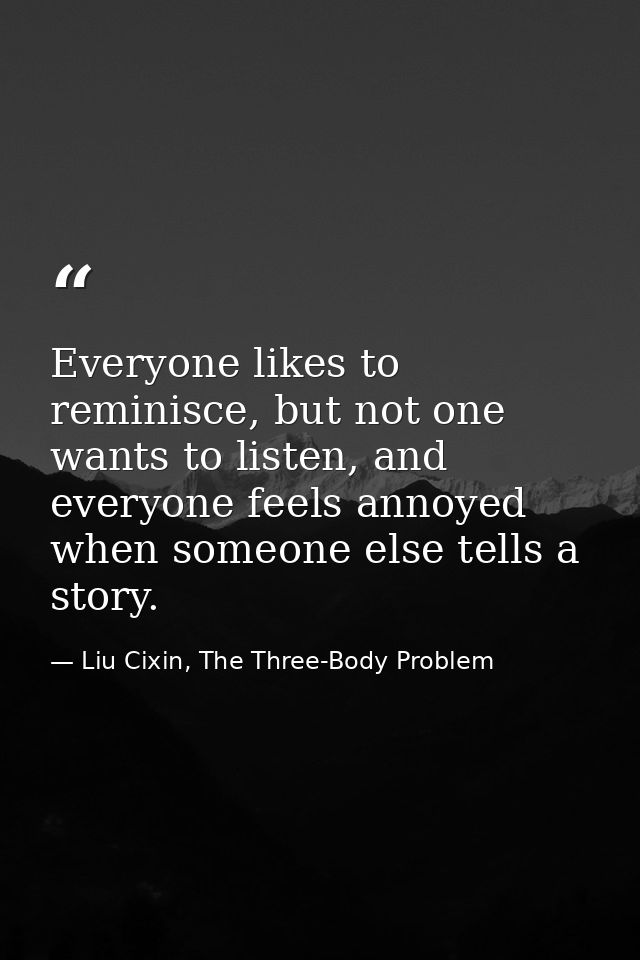 Everyone likes to reminisce, but not one wants to listen, and everyone feels annoyed when someone else tells a story. — Liu Cixin, The Three-Body Problem