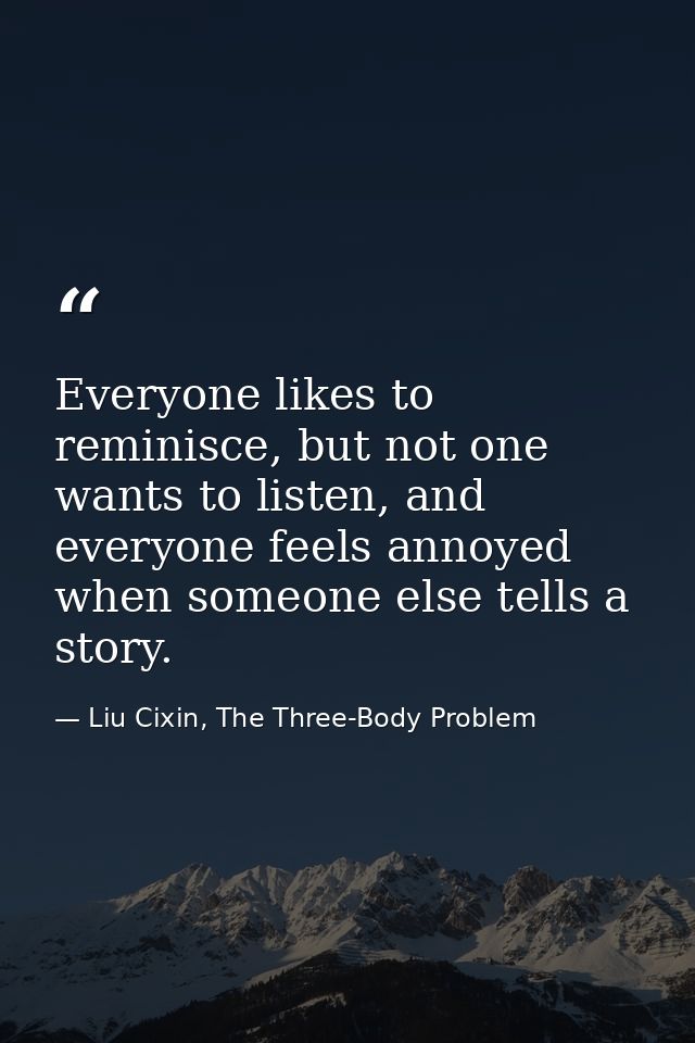 Everyone likes to reminisce, but not one wants to listen, and everyone feels annoyed when someone else tells a story. — Liu Cixin, The Three-Body Problem