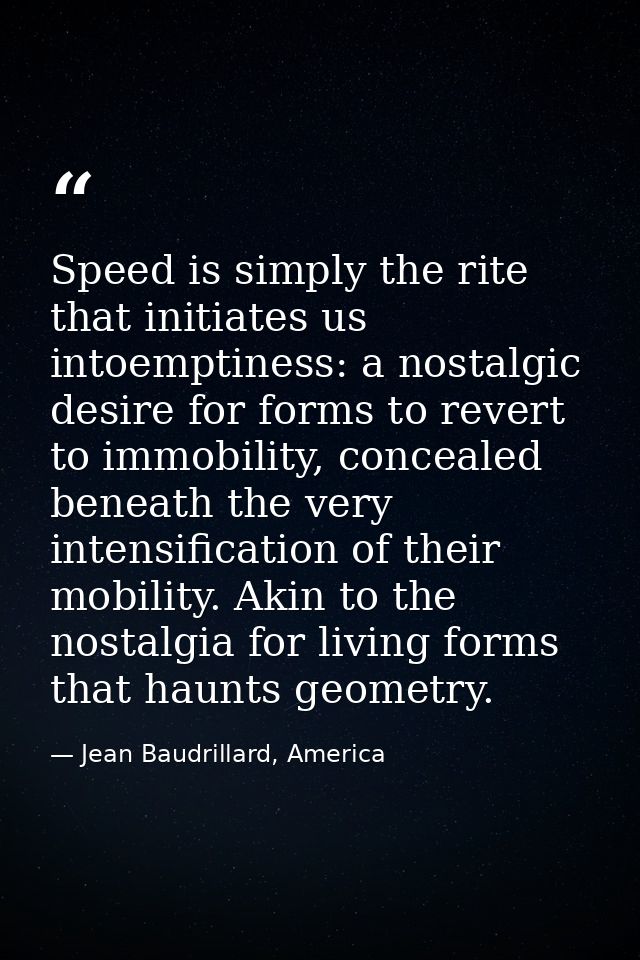 Speed is simply the rite that initiates us intoemptiness: a nostalgic desire for forms to revert to immobility, conceale — Jean Baudrillard, America