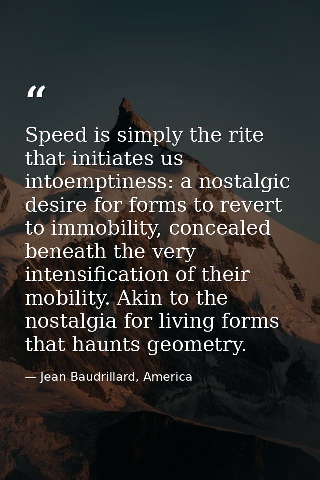 Speed is simply the rite that initiates us intoemptiness: a nostalgic desire for forms to revert to immobility, conceale — Jean Baudrillard, America