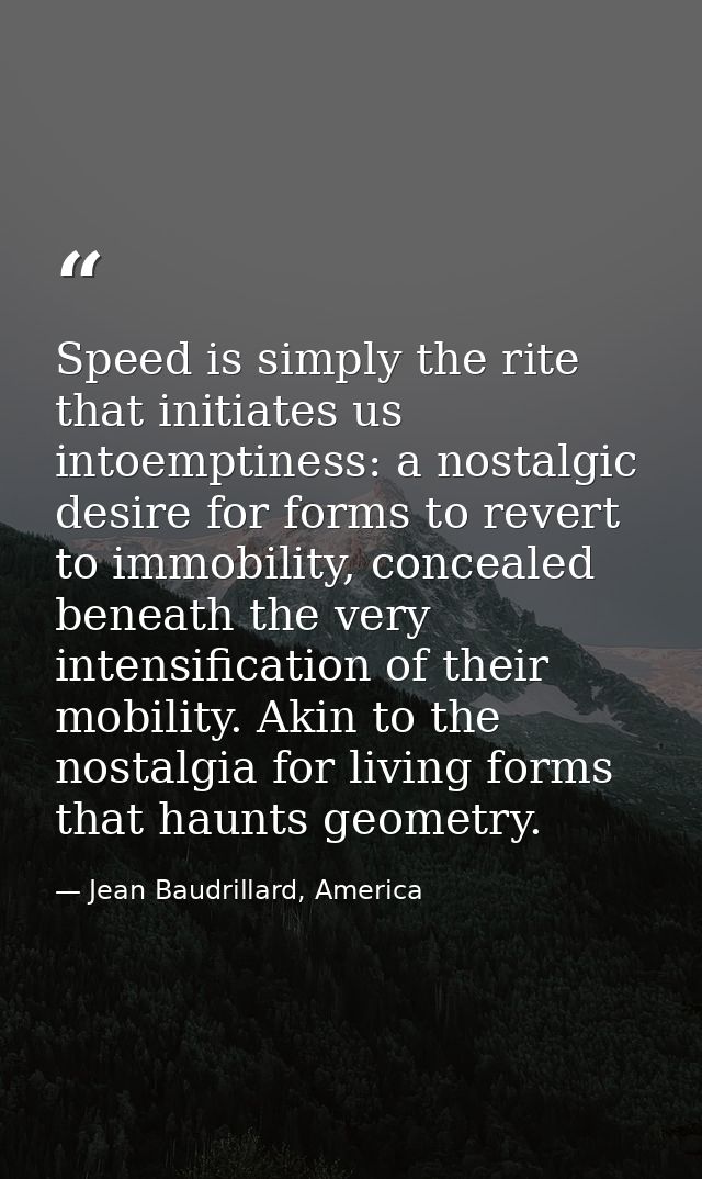 Speed is simply the rite that initiates us intoemptiness: a nostalgic desire for forms to revert to immobility, conceale — Jean Baudrillard, America