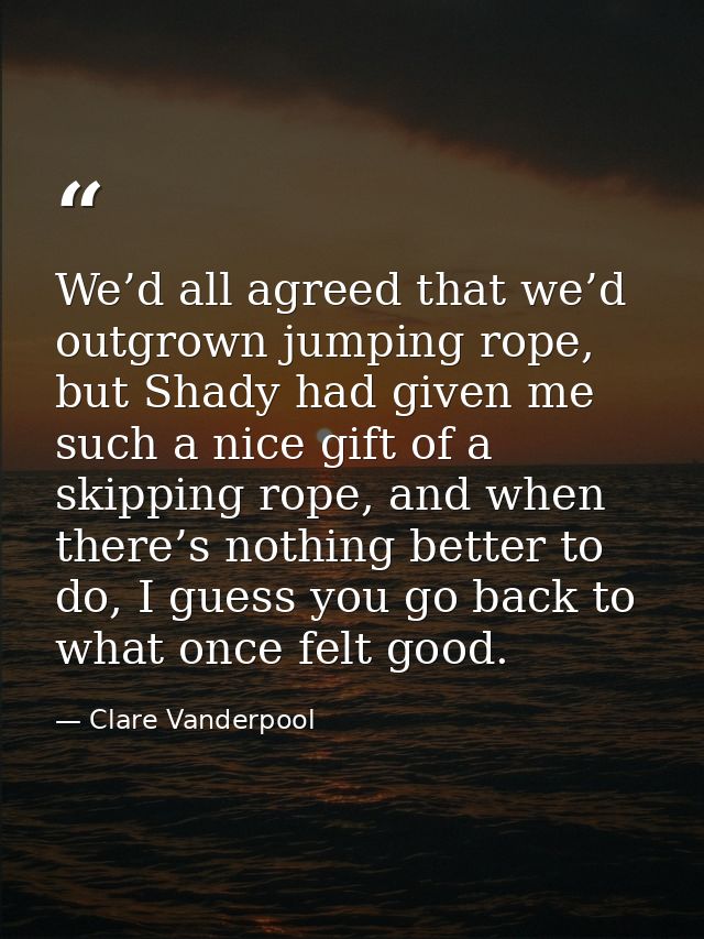 We’d all agreed that we’d outgrown jumping rope, but Shady had given me such a nice gift of a skipping rope, and when th — Clare Vanderpool