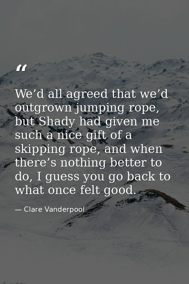 We’d all agreed that we’d outgrown jumping rope, but Shady had given me such a nice gift of a skipping rope, and when th — Clare Vanderpool