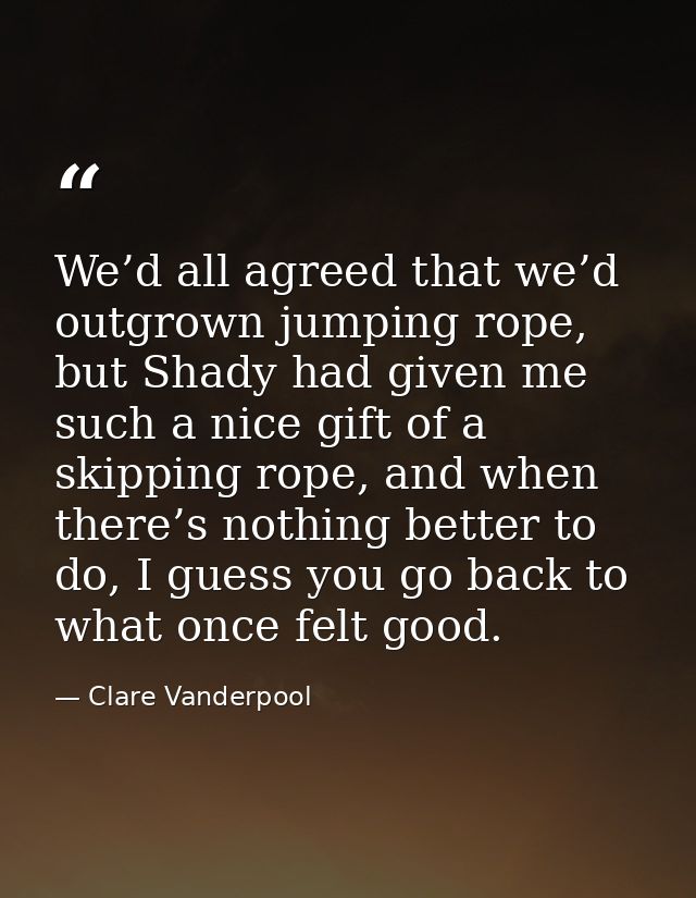 We’d all agreed that we’d outgrown jumping rope, but Shady had given me such a nice gift of a skipping rope, and when th — Clare Vanderpool