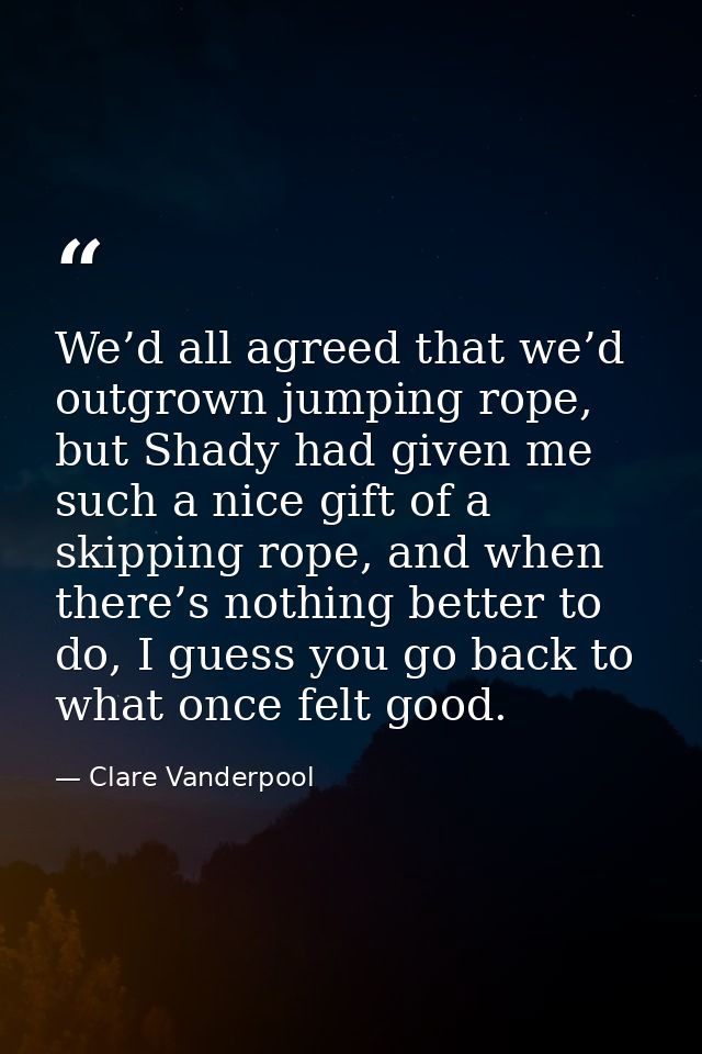 We’d all agreed that we’d outgrown jumping rope, but Shady had given me such a nice gift of a skipping rope, and when th — Clare Vanderpool