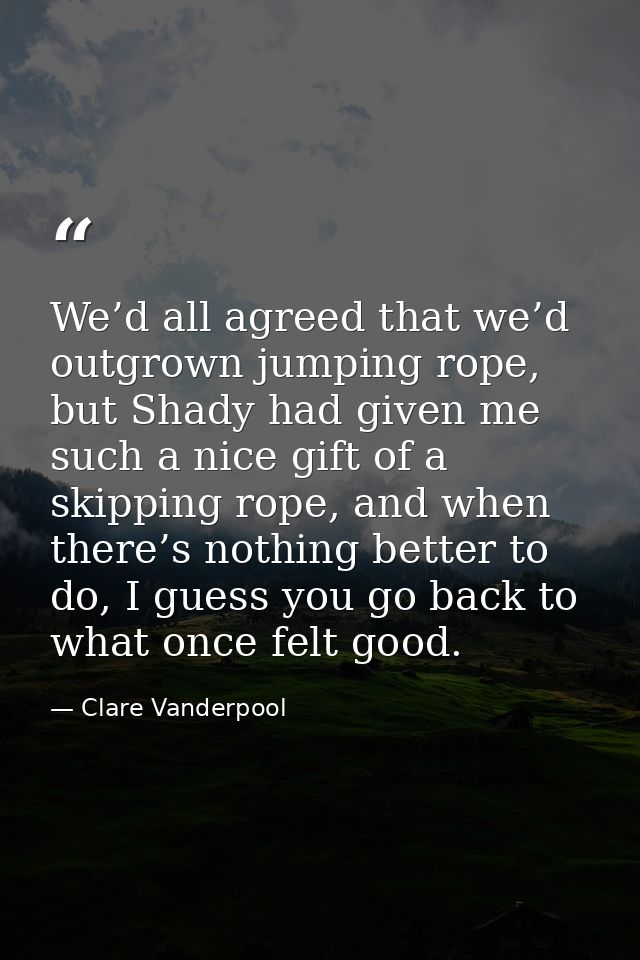 We’d all agreed that we’d outgrown jumping rope, but Shady had given me such a nice gift of a skipping rope, and when th — Clare Vanderpool